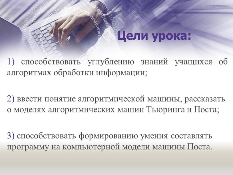 Цели урока: 1) способствовать углублению знаний учащихся об алгоритмах обработки информации; 2) ввести понятие алгоритмической машины, рассказать о моделях алгоритмических машин