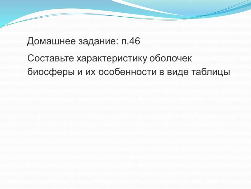 Домашнее задание: п.46 Составьте характеристику оболочек биосферы и их особенности в виде таблицы