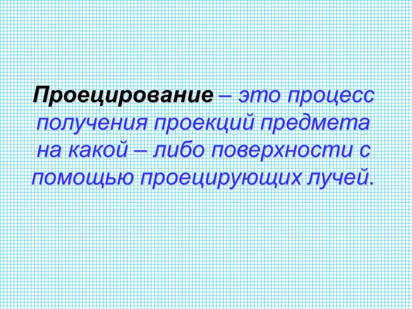 Проецирование – это процесс получения проекций предмета на какой – либо поверхности с помощью проецирующих лучей