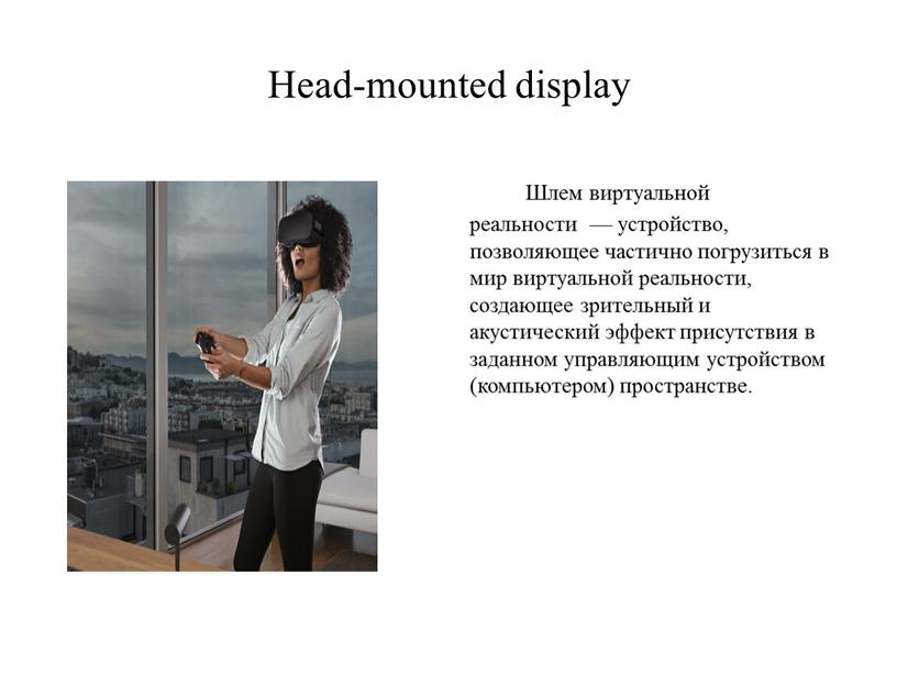 Head-mounted display Шлем виртуальной реальности — устройство, позволяющее частично погрузиться в мир виртуальной реальности, создающее зрительный и акустический эффект присутствия в заданном управляющим устройством (компьютером)…