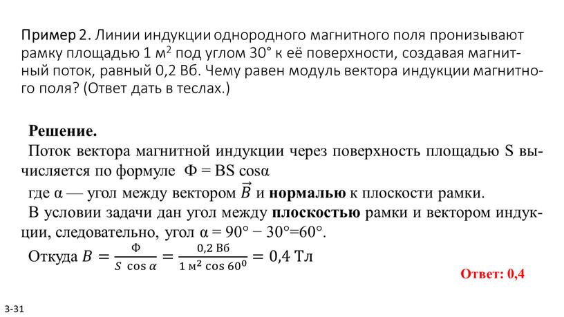 Пример 2. Линии ин­дук­ции од­но­род­но­го маг­нит­но­го поля про­ни­зы­ва­ют рамку пло­ща­дью 1 м2 под углом 30° к её по­верх­но­сти, со­зда­вая маг­нит­ный поток, рав­ный 0,2