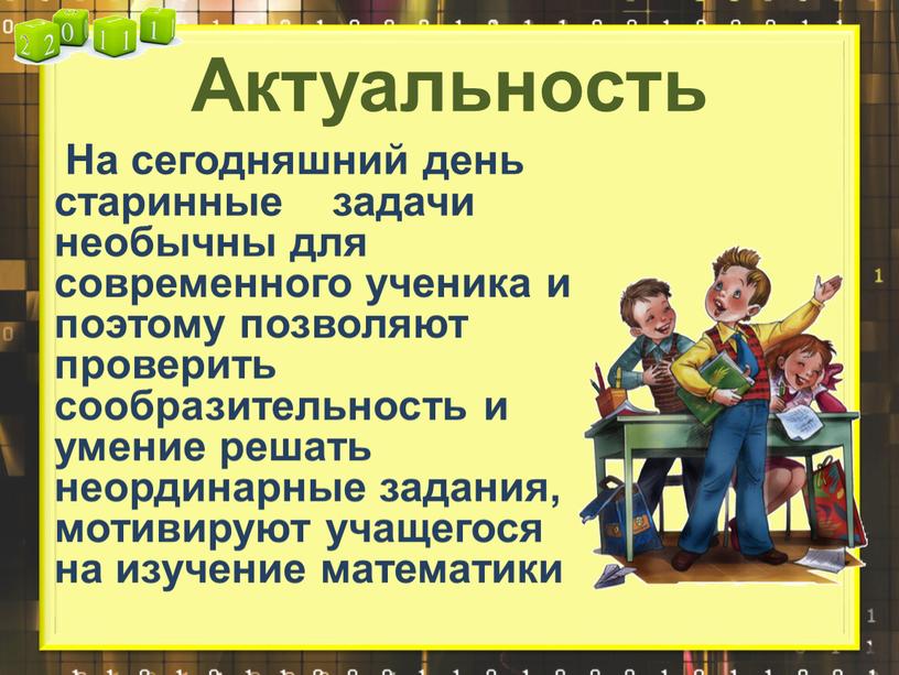 Актуальность На сегодняшний день старинные задачи необычны для современного ученика и поэтому позволяют проверить сообразительность и умение решать неординарные задания, мотивируют учащегося на изучение математики