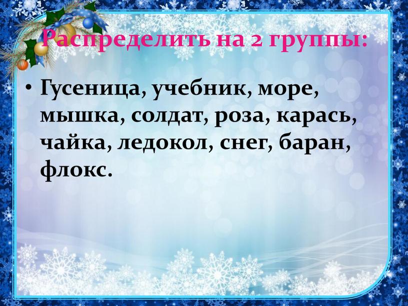 Распределить на 2 группы: Гусеница, учебник, море, мышка, солдат, роза, карась, чайка, ледокол, снег, баран, флокс