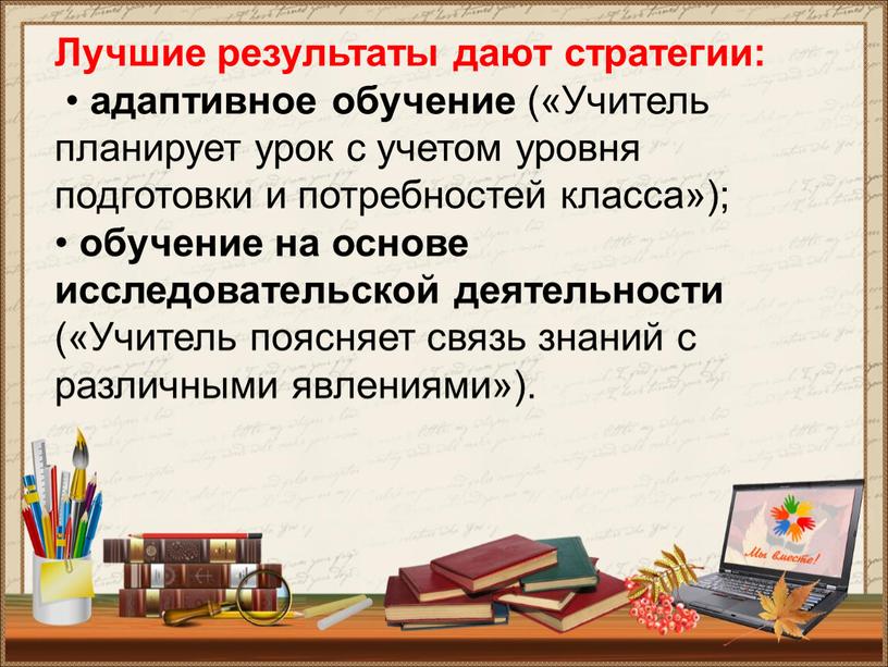 Лучшие результаты дают стратегии: • адаптивное обучение («Учитель планирует урок с учетом уровня подготовки и потребностей класса»); • обучение на основе исследовательской деятельности («Учитель поясняет…