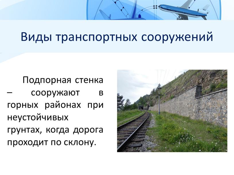 Виды транспортных сооружений Подпорная стенка – сооружают в горных районах при неустойчивых грунтах, когда дорога проходит по склону