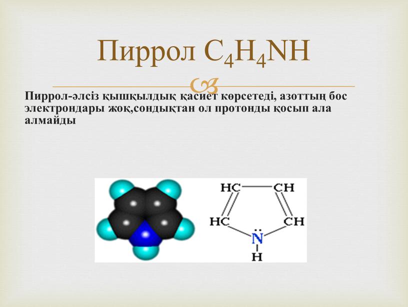 Пиррол С4H4NН Пиррол-әлсіз қышқылдық қасиет көрсетеді, азоттың бос электрондары жоқ,сондықтан ол протонды қосып ала алмайды