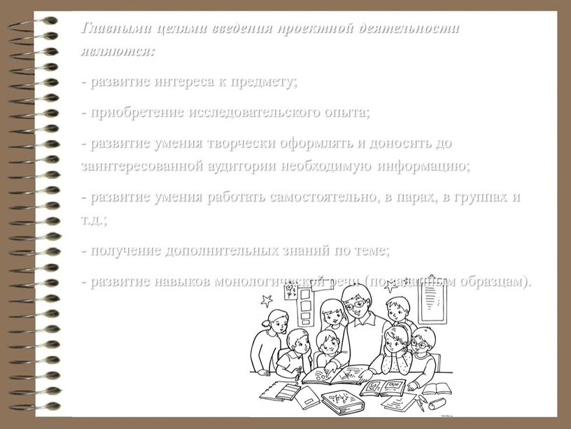 Главными целями введения проектной деятельности являются: - развитие интереса к предмету; - приобретение исследовательского опыта; - развитие умения творчески оформлять и доносить до заинтересованной аудитории…