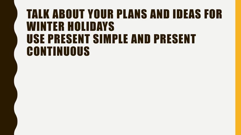 Talk about your plans and ideas for winter holidays use present simple and present continuous