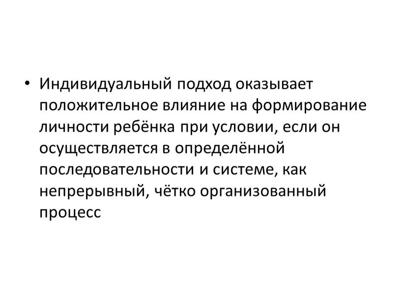 Индивидуальный подход оказывает положительное влияние на формирование личности ребёнка при условии, если он осуществляется в определённой последовательности и системе, как непрерывный, чётко организованный процесс