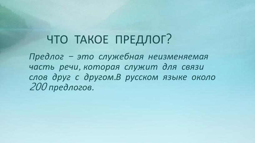 ЧТО ТАКОЕ ПРЕДЛОГ? Предлог – это служебная неизменяемая часть речи, которая служит для связи слов друг с другом