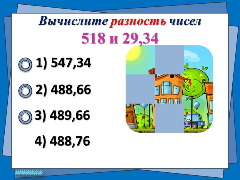 Вычислите разность чисел 518 и 29,34 1) 547,34 2) 488,66 3) 489,66 4) 488,76