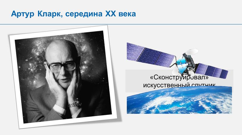 Артур Кларк, середина XX века «Сконструировал» искусственный спутник