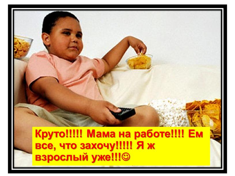 Круто!!!!! Мама на работе!!!! Ем все, что захочу!!!!!