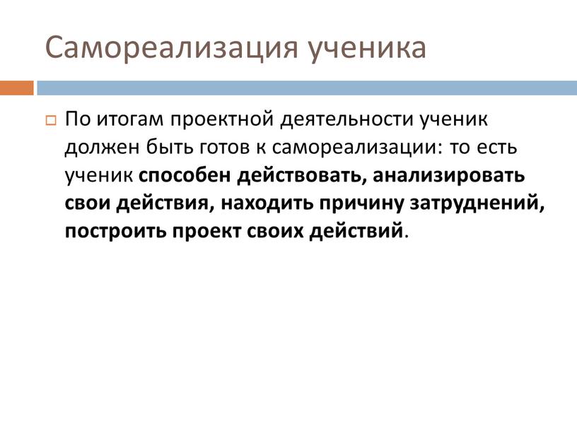 Самореализация ученика По итогам проектной деятельности ученик должен быть готов к самореализации: то есть ученик способен действовать, анализировать свои действия, находить причину затруднений, построить проект…