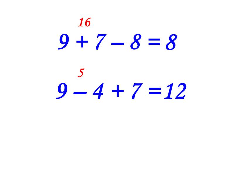 9 + 7 – 8 = 16 9 – 4 + 7 = 5 12 8