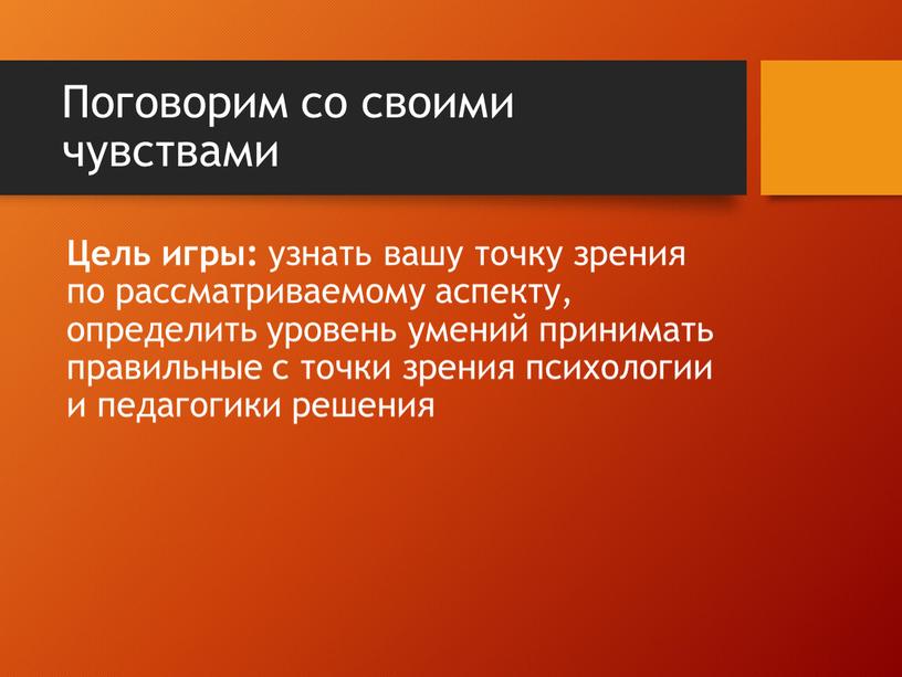 Поговорим со своими чувствами Цель игры: узнать вашу точку зрения по рассматриваемому аспекту, определить уровень умений принимать правильные с точки зрения психологии и педагогики решения