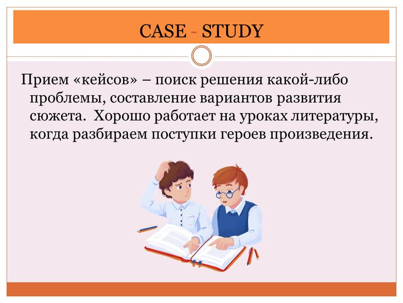 CASE - STUDY Прием «кейсов» – поиск решения какой-либо проблемы, составление вариантов развития сюжета