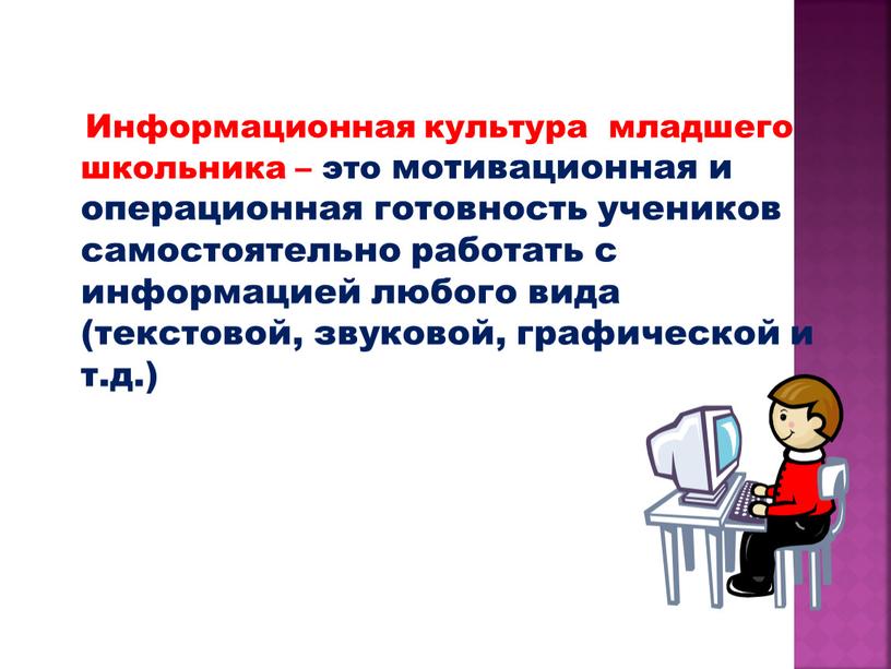 Информационная культура младшего школьника – это мотивационная и операционная готовность учеников самостоятельно работать с информацией любого вида (текстовой, звуковой, графической и т