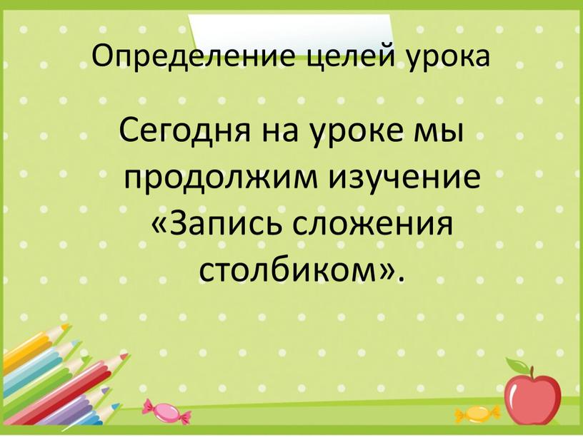 Определение целей урока Сегодня на уроке мы продолжим изучение «Запись сложения столбиком»