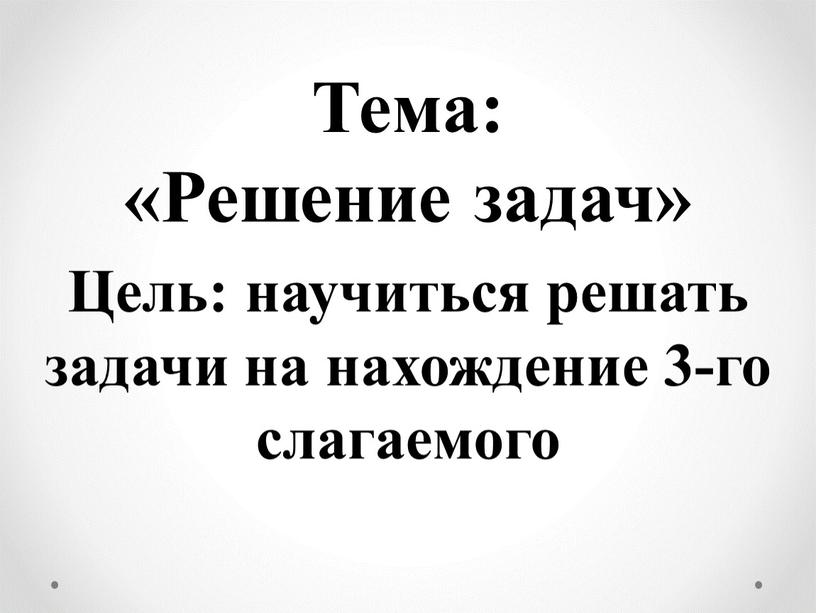 Тема: «Решение задач» Цель: научиться решать задачи на нахождение 3-го слагаемого