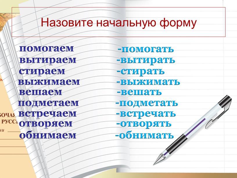 Назовите начальную форму помогаем вытираем стираем выжимаем вешаем подметаем встречаем отворяем обнимаем -помогать -вытирать -стирать -выжимать -вешать -подметать -встречать -отворять -обнимать