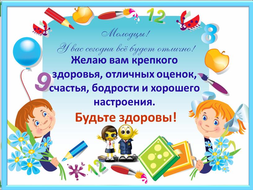 Желаю вам крепкого здоровья, отличных оценок, счастья, бодрости и хорошего настроения