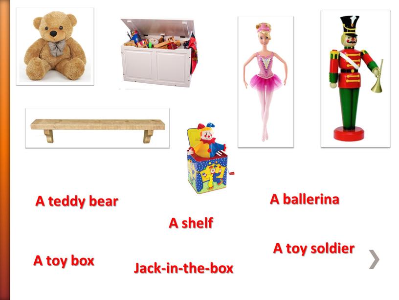 A teddy bear A toy box A ballerina