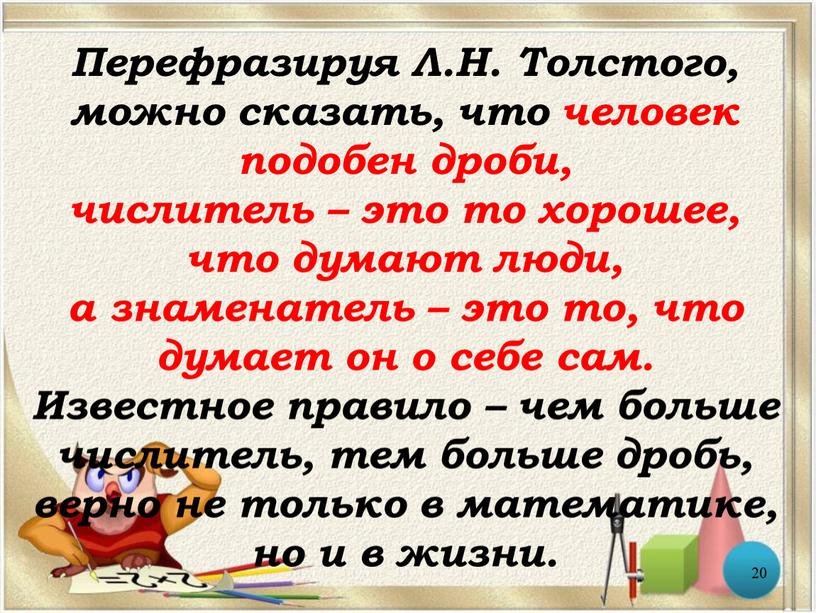 Перефразируя Л.Н. Толстого, можно сказать, что человек подобен дроби, числитель – это то хорошее, что думают люди, а знаменатель – это то, что думает он…