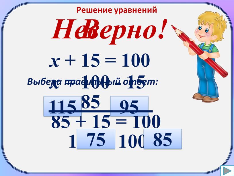 Решение уравнений х + 15 = 100 х = 100 - 15 х = 85 85 + 15 = 100 100 = 100