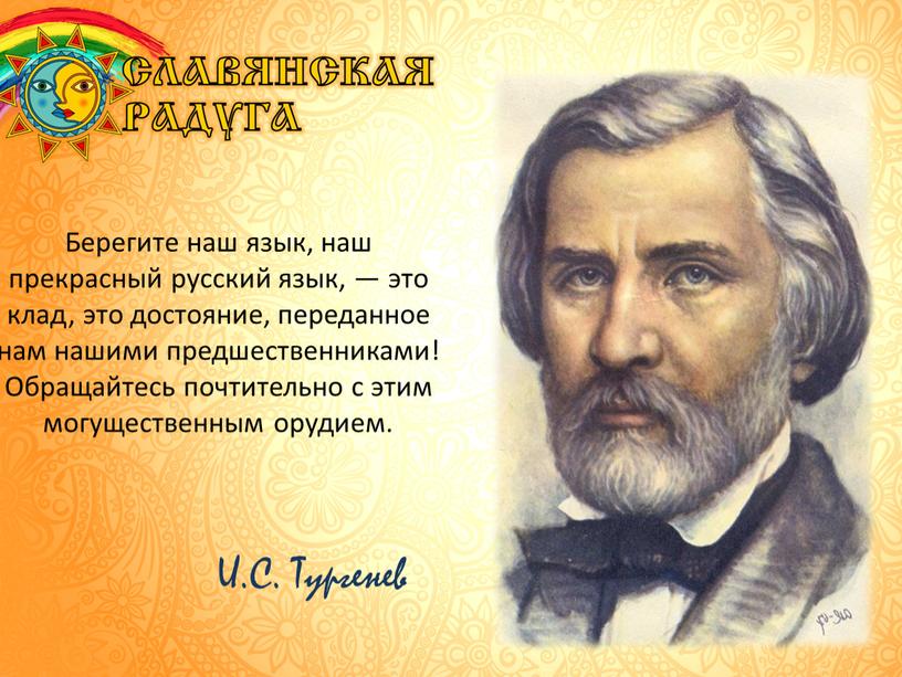 Берегите наш язык, наш прекрасный русский язык, — это клад, это достояние, переданное нам нашими предшественниками!