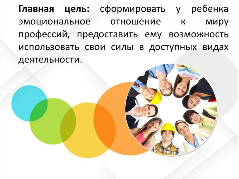 Главная цель: сформировать у ребенка эмоциональное отношение к миру профессий, предоставить ему возможность использовать свои силы в доступных видах деятельности