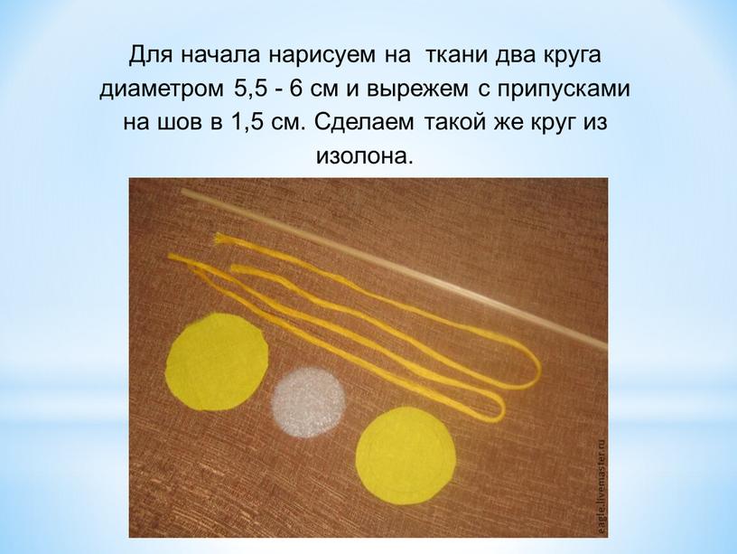 Для начала нарисуем на ткани два круга диаметром 5,5 - 6 см и вырежем с припусками на шов в 1,5 см