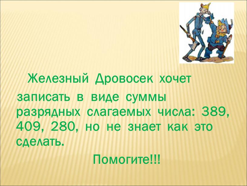 Железный Дровосек хочет записать в виде суммы разрядных слагаемых числа: 389, 409, 280, но не знает как это сделать