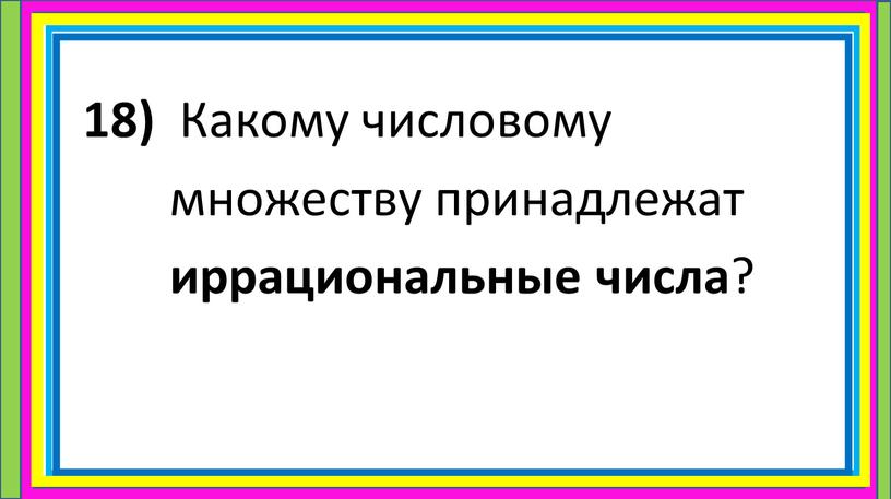 Какому числовому множеству принадлежат иррациональные числа ?