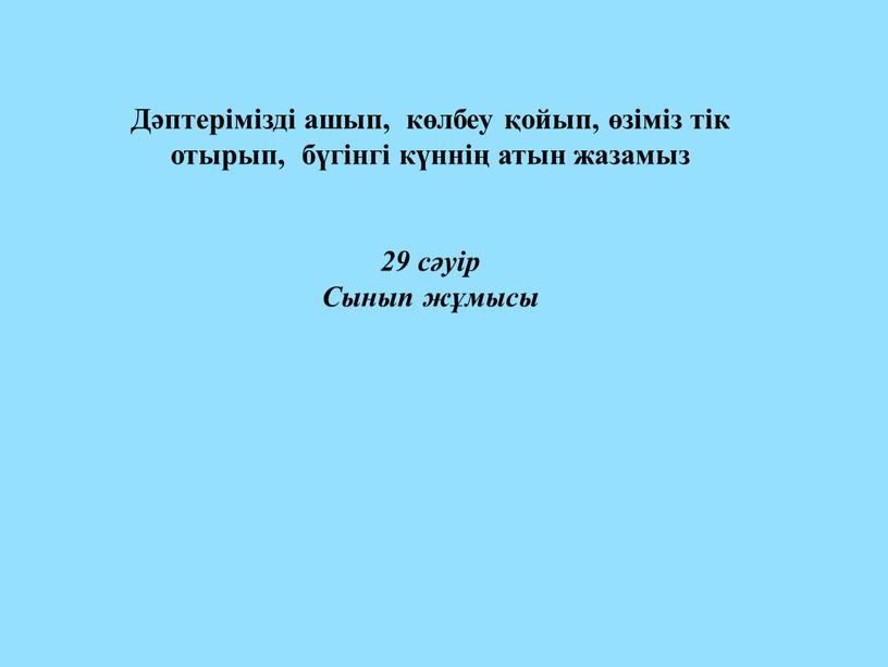 Дәптерімізді ашып, көлбеу қойып, өзіміз тік отырып, бүгінгі күннің атын жазамыз 29 сәуір