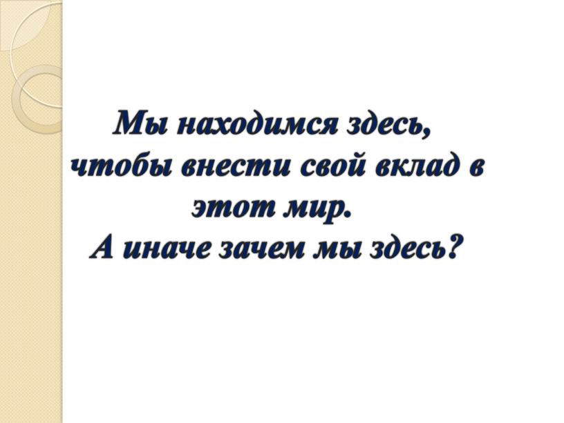 Мы находимся здесь, чтобы внести свой вклад в этот мир