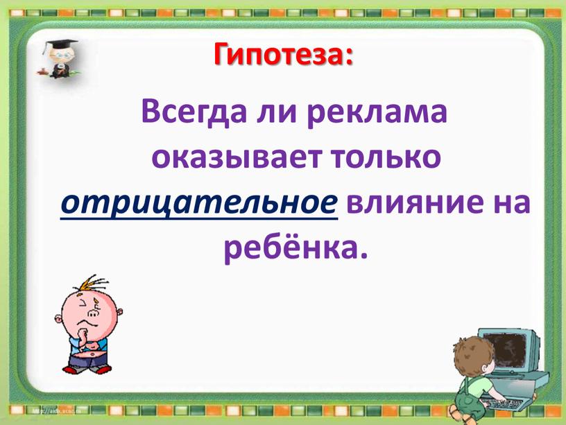 Гипотеза: Всегда ли реклама оказывает только отрицательное влияние на ребёнка