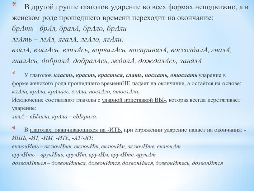 В другой группе глаголов ударение во всех формах неподвижно, а в женском роде прошедшего времени переходит на окончание: брАть– брАл, бралА, брАло, брАли лгАть –…