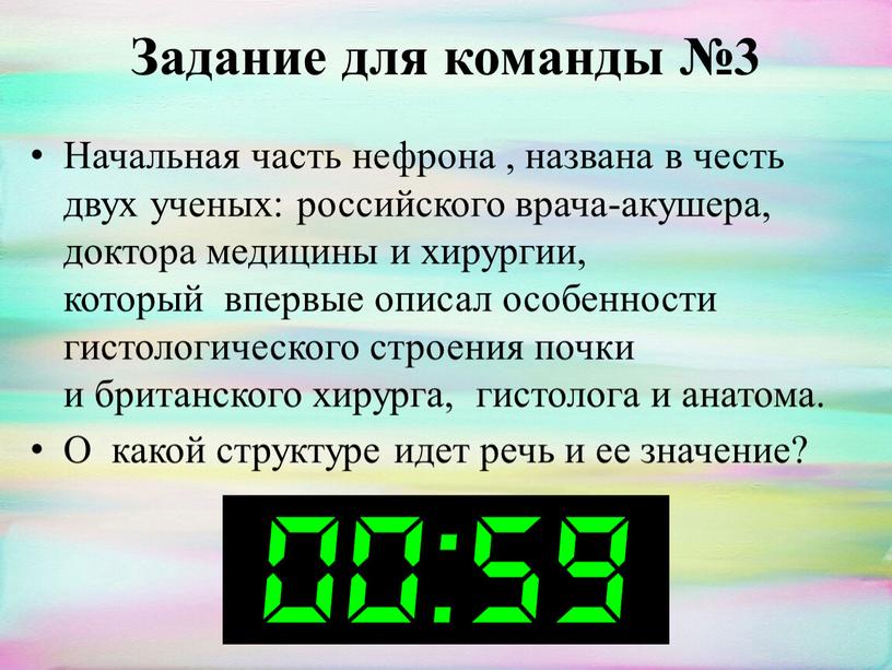 Задание для команды №3 Начальная часть нефрона , названа в честь двух ученых: российского врача-акушера, доктора медицины и хирургии, который впервые описал особенности гистологического строения…