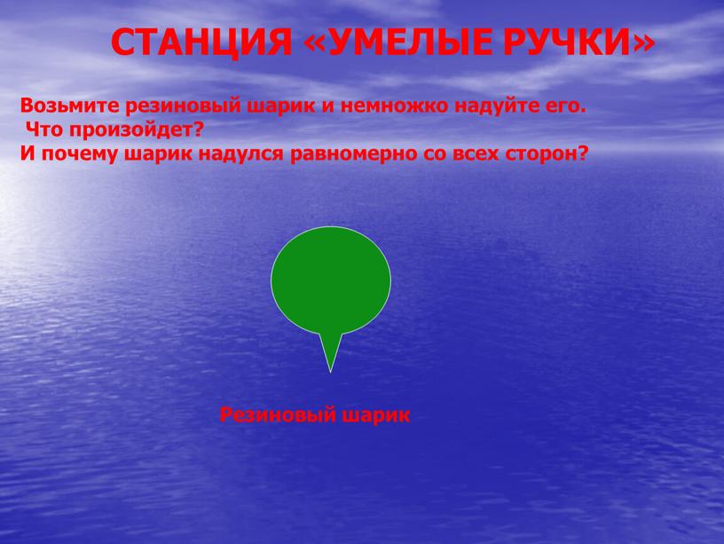 СТАНЦИЯ «УМЕЛЫЕ РУЧКИ» Возьмите резиновый шарик и немножко надуйте его