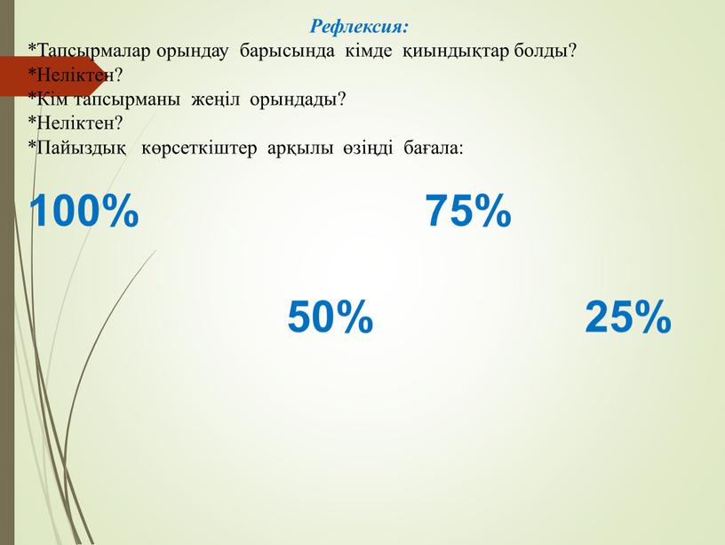 Рефлексия: *Тапсырмалар орындау барысында кімде қиындықтар болды? *Неліктен? *Кім тапсырманы жеңіл орындады? *Неліктен? *Пайыздық көрсеткіштер арқылы өзіңді бағала: 100% 75% 50% 25%