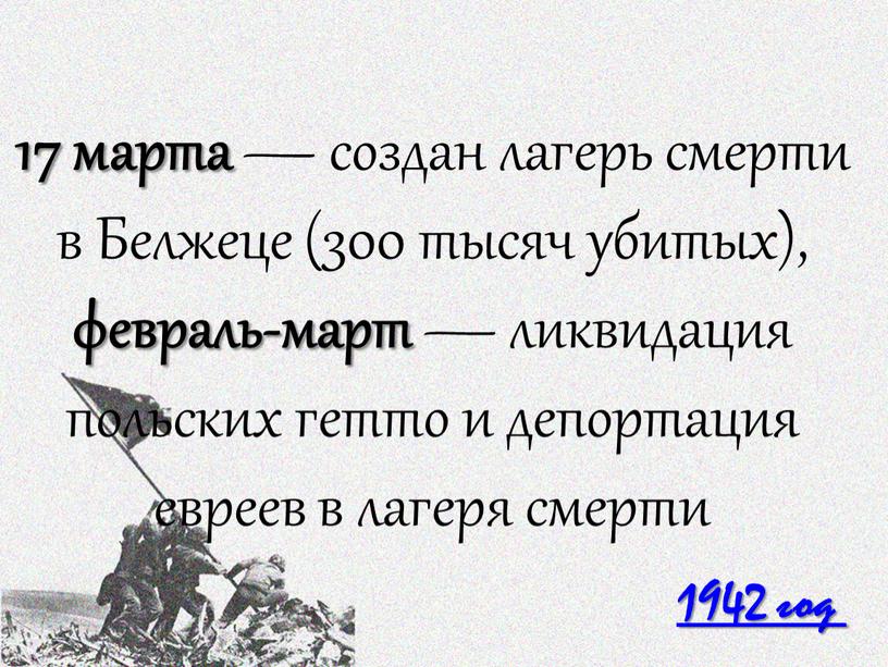 Белжеце (300 тысяч убитых), февраль-март — ликвидация польских гетто и депортация евреев в лагеря смерти