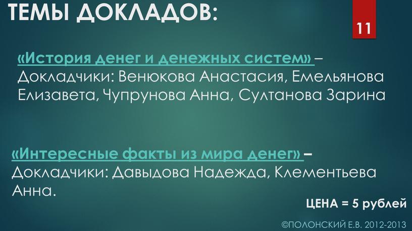 ТЕМЫ ДОКЛАДОВ: ©Полонский Е.В. 2012-2013 11 «Интересные факты из мира денег» –