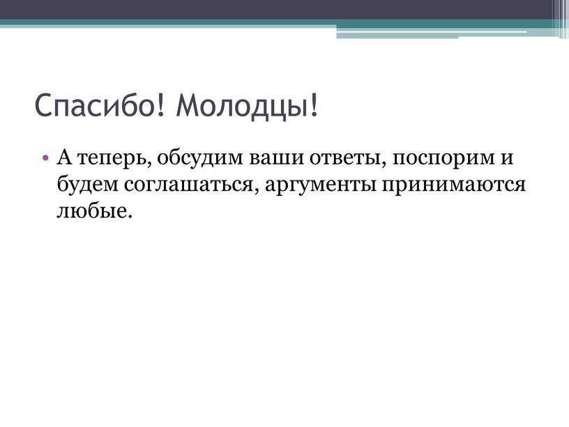 Спасибо! Молодцы! А теперь, обсудим ваши ответы, поспорим и будем соглашаться, аргументы принимаются любые