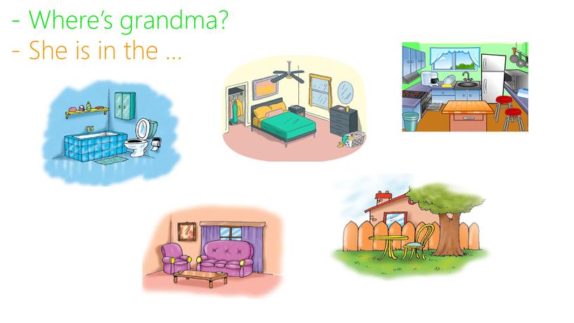 Where’s grandma? - She is in the …