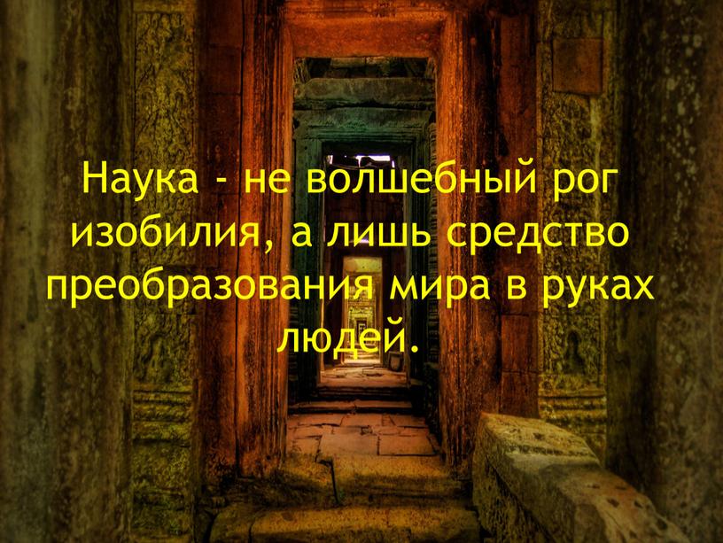 Наука - не волшебный рог изобилия, а лишь средство преобразования мира в руках людей