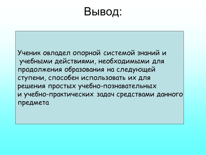 Вывод: Ученик овладел опорной системой знаний и учебными действиями, необходимыми для продолжения образования на следующей ступени, способен использовать их для решения простых учебно-познавательных и учебно-практических…