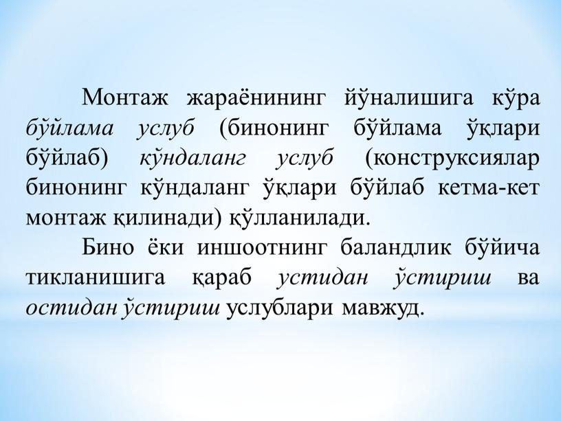 Монтаж жараёнининг йўналишига кўра бўйлама услуб (бинонинг бўйлама ўқлари бўйлаб) кўндаланг услуб (конструксиялар бинонинг кўндаланг ўқлари бўйлаб кетма-кет монтаж қилинади) қўлланилади