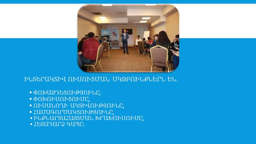 Ինտերակտիվ ուսուցման սկզբունքներն են. • փոխազդեցությունը, • փոխուսուցումը, • ՈՒսանողի ակտիվությունը, • համագործակցությունը, • ինքնարտահայտման խրախուսումը, • հետադարձ կապը: