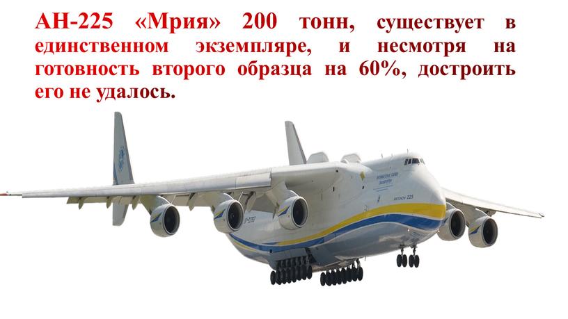 АН-225 «Мрия» 200 тонн, существует в единственном экземпляре, и несмотря на готовность второго образца на 60%, достроить его не удалось